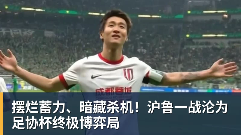 摆烂蓄力、暗藏杀机！沪鲁一战沦为足协杯终极博弈局