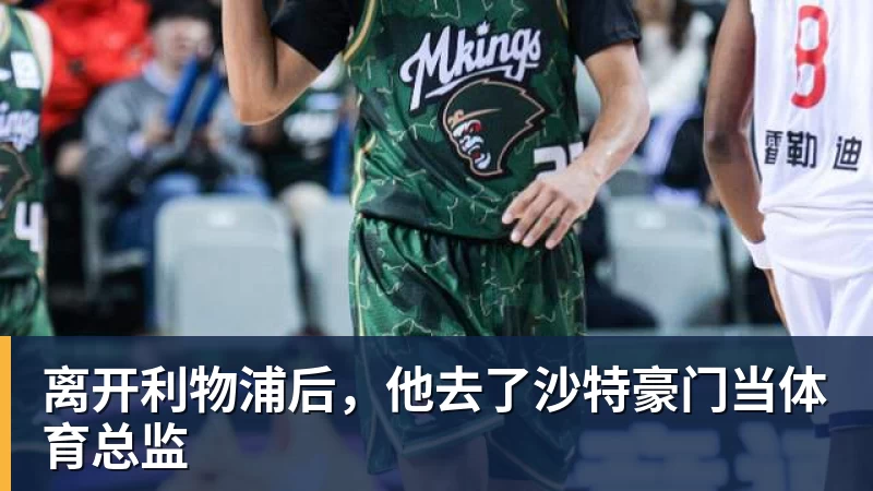 离开利物浦后,他去了沙特豪门当体育总监