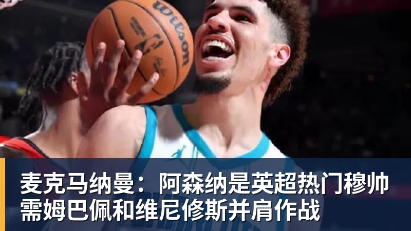 麦克马纳曼：阿森纳是英超热门穆帅需姆巴佩和维尼修斯并肩作战