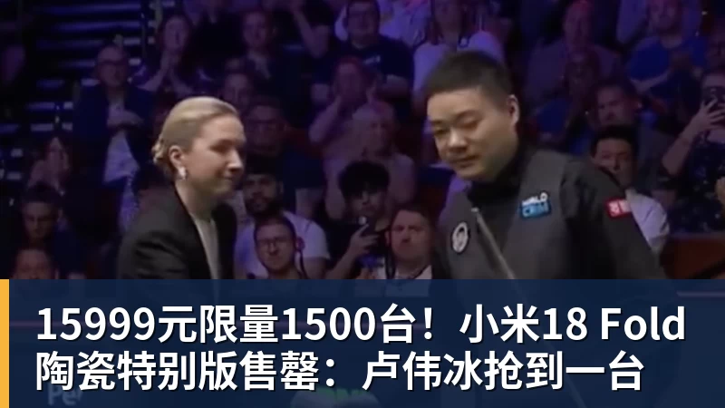 15999元限量1500台！小米18 Fold陶瓷特别版售罄：卢伟冰抢到一台