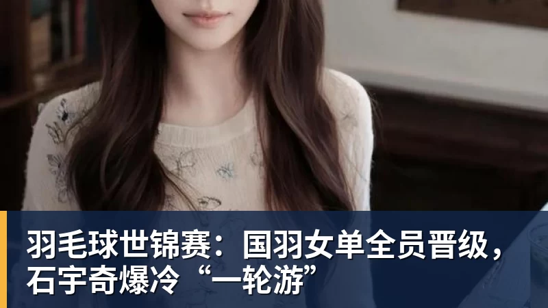 羽毛球世锦赛:国羽女单全员晋级,石宇奇爆冷“一轮游”