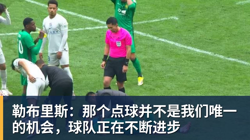 勒布里斯:那个点球并不是我们唯一的机会,球队正在不断进步
