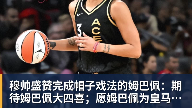 穆帅盛赞完成帽子戏法的姆巴佩:期待姆巴佩大四喜;愿姆巴佩为皇马争冠,甘愿少进球