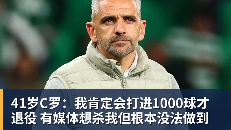 41岁C罗：我肯定会打进1000球才退役 有媒体想杀我但根本没法做到