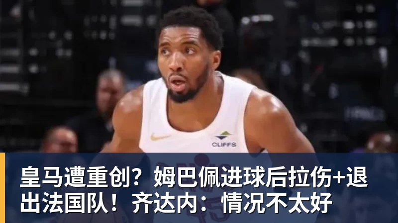 皇马遭重创？姆巴佩进球后拉伤+退出法国队！齐达内：情况不太好