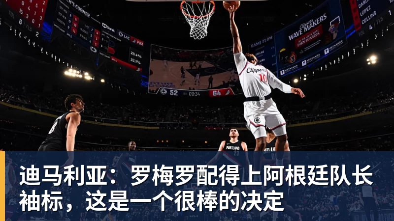 迪马利亚：罗梅罗配得上阿根廷队长袖标，这是一个很棒的决定