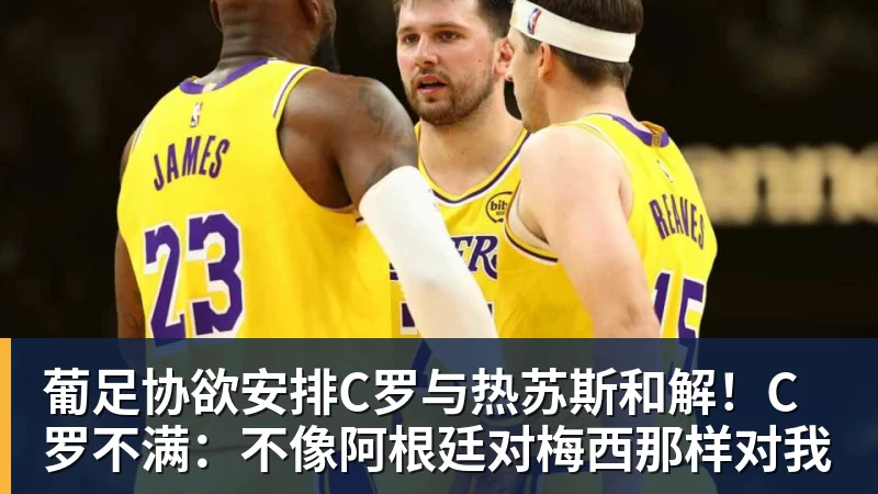 葡足协欲安排C罗与热苏斯和解!C罗不满:不像阿根廷对梅西那样对我