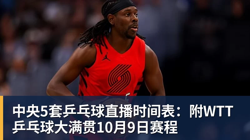 中央5套乒乓球直播时间表：附WTT乒乓球大满贯10月9日赛程