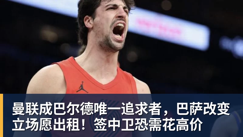 曼联成巴尔德唯一追求者,巴萨改变立场愿出租!签中卫恐需花高价