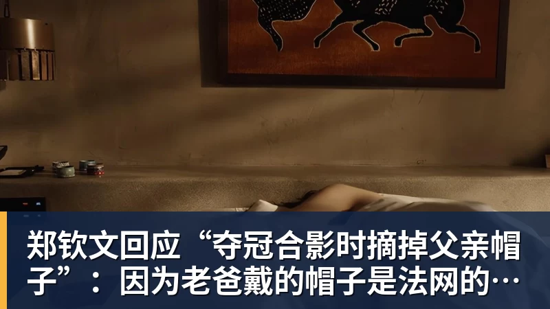 郑钦文回应“夺冠合影时摘掉父亲帽子”：因为老爸戴的帽子是法网的，现在是中网