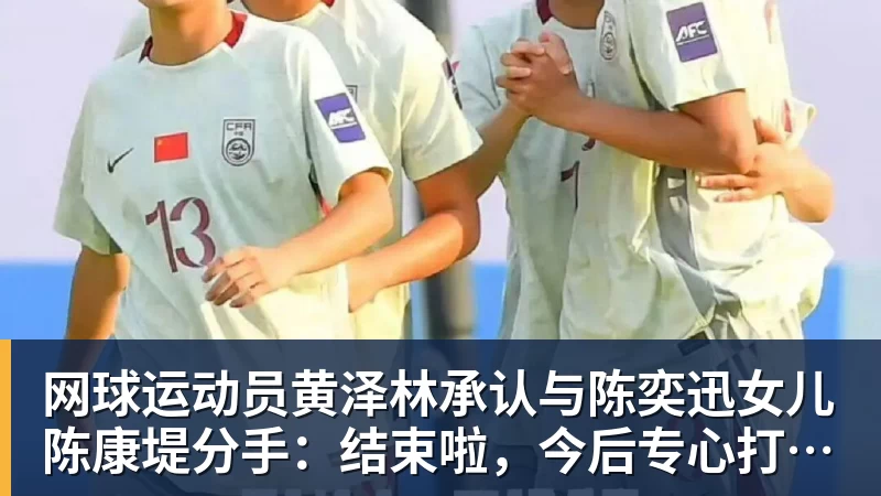 网球运动员黄泽林承认与陈奕迅女儿陈康堤分手：结束啦，今后专心打球，“离陈奕迅越来越远了”