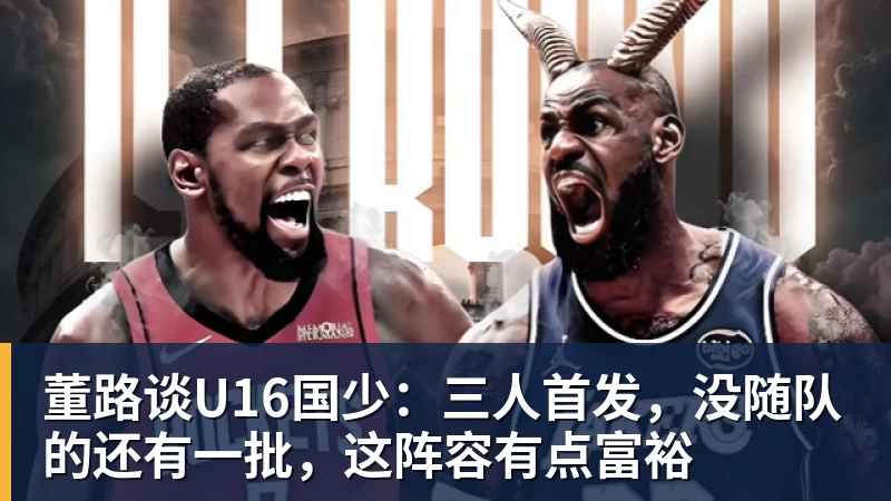 董路谈U16国少：三人首发，没随队的还有一批，这阵容有点富裕