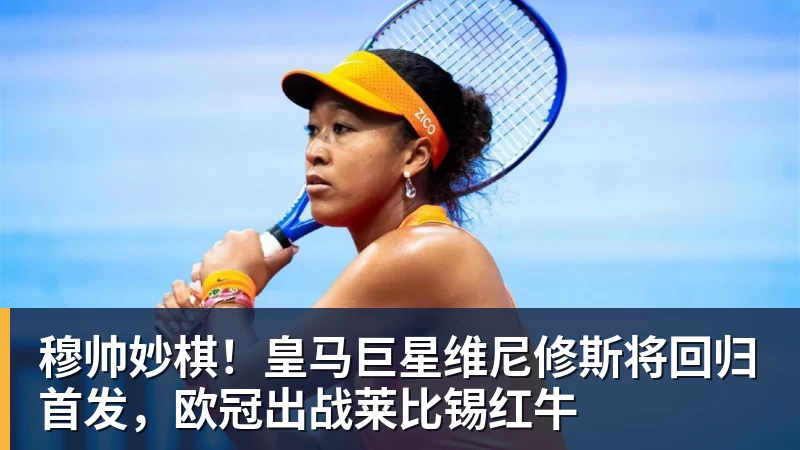 穆帅妙棋!皇马巨星维尼修斯将回归首发,欧冠出战莱比锡红牛