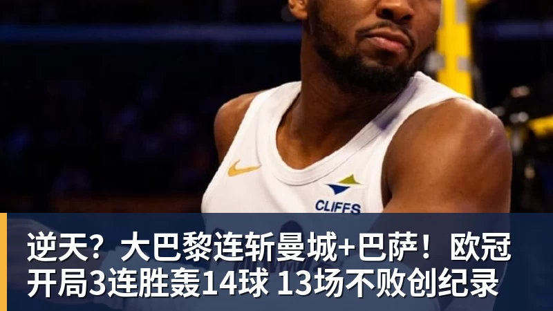 逆天？大巴黎连斩曼城+巴萨！欧冠开局3连胜轰14球 13场不败创纪录